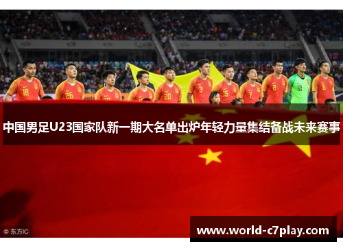 中国男足U23国家队新一期大名单出炉年轻力量集结备战未来赛事 中国男足U23国家队新一期大名单出炉年轻力量集结备战未来赛事