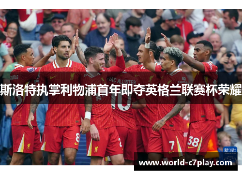 斯洛特执掌利物浦首年即夺英格兰联赛杯荣耀 斯洛特执掌利物浦首年即夺英格兰联赛杯荣耀