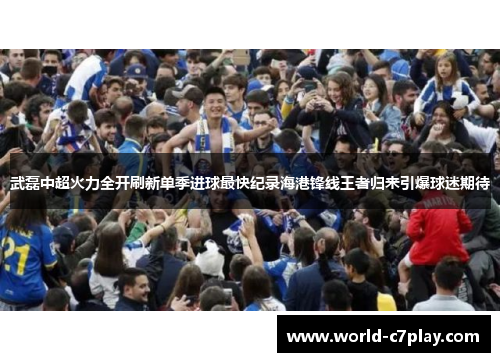 武磊中超火力全开刷新单季进球最快纪录海港锋线王者归来引爆球迷期待