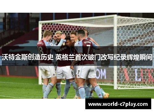 沃特金斯创造历史 英格兰首次破门改写纪录辉煌瞬间