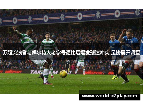 苏超流浪者与凯尔特人老字号德比后爆发球迷冲突 足协展开调查