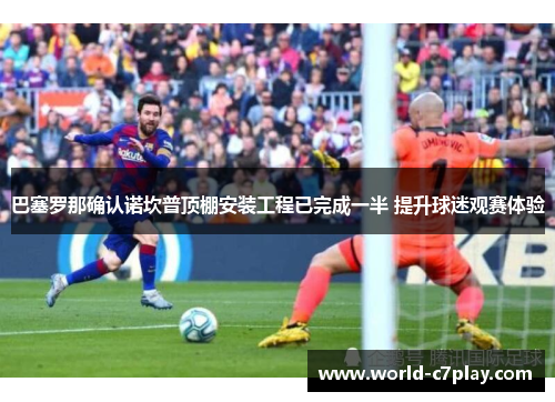 巴塞罗那确认诺坎普顶棚安装工程已完成一半 提升球迷观赛体验