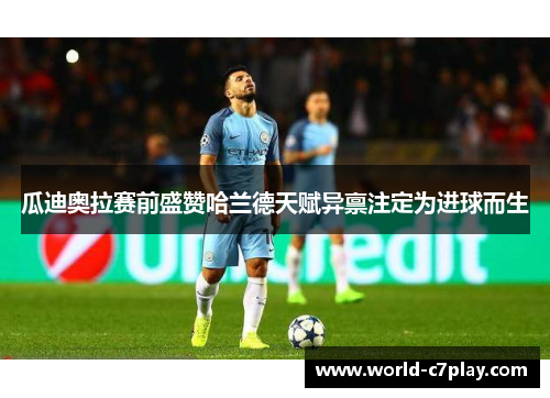 瓜迪奥拉赛前盛赞哈兰德天赋异禀注定为进球而生