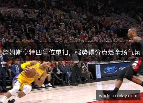 詹姆斯亨特四号位重扣,强势得分点燃全场气氛 詹姆斯亨特四号位重扣,强势得分点燃全场气氛