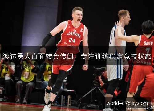 渡边勇大直面转会传闻，专注训练稳定竞技状态