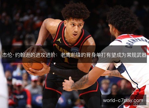 杰伦·约翰逊的进攻进阶:老鹰前锋的背身单打有望成为常规武器 杰伦·约翰逊的进攻进阶:老鹰前锋的背身单打有望成为常规武器